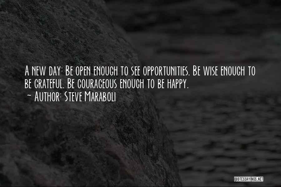 Steve Maraboli Quotes: A New Day: Be Open Enough To See Opportunities. Be Wise Enough To Be Grateful. Be Courageous Enough To Be
