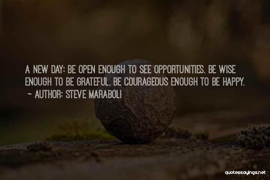 Steve Maraboli Quotes: A New Day: Be Open Enough To See Opportunities. Be Wise Enough To Be Grateful. Be Courageous Enough To Be