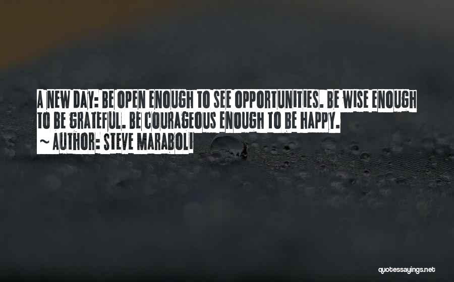 Steve Maraboli Quotes: A New Day: Be Open Enough To See Opportunities. Be Wise Enough To Be Grateful. Be Courageous Enough To Be