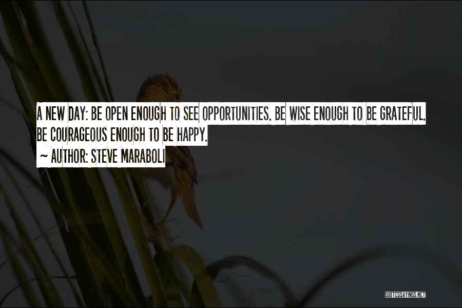 Steve Maraboli Quotes: A New Day: Be Open Enough To See Opportunities. Be Wise Enough To Be Grateful. Be Courageous Enough To Be