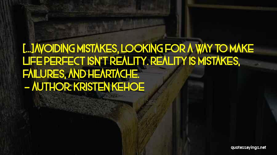 Kristen Kehoe Quotes: [...]avoiding Mistakes, Looking For A Way To Make Life Perfect Isn't Reality. Reality Is Mistakes, Failures, And Heartache.