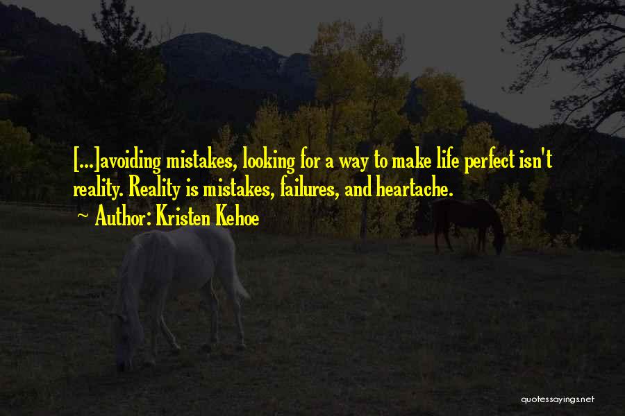 Kristen Kehoe Quotes: [...]avoiding Mistakes, Looking For A Way To Make Life Perfect Isn't Reality. Reality Is Mistakes, Failures, And Heartache.