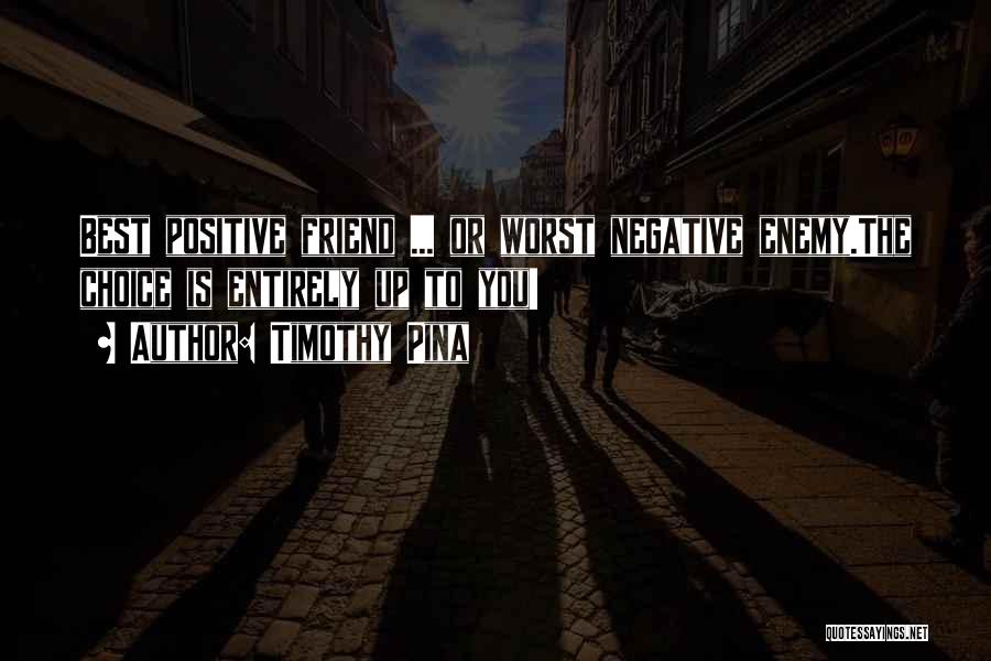 Timothy Pina Quotes: Best Positive Friend ... Or Worst Negative Enemy.the Choice Is Entirely Up To You!