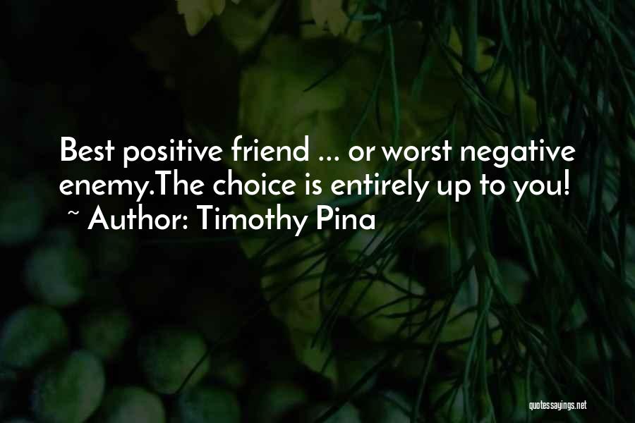 Timothy Pina Quotes: Best Positive Friend ... Or Worst Negative Enemy.the Choice Is Entirely Up To You!