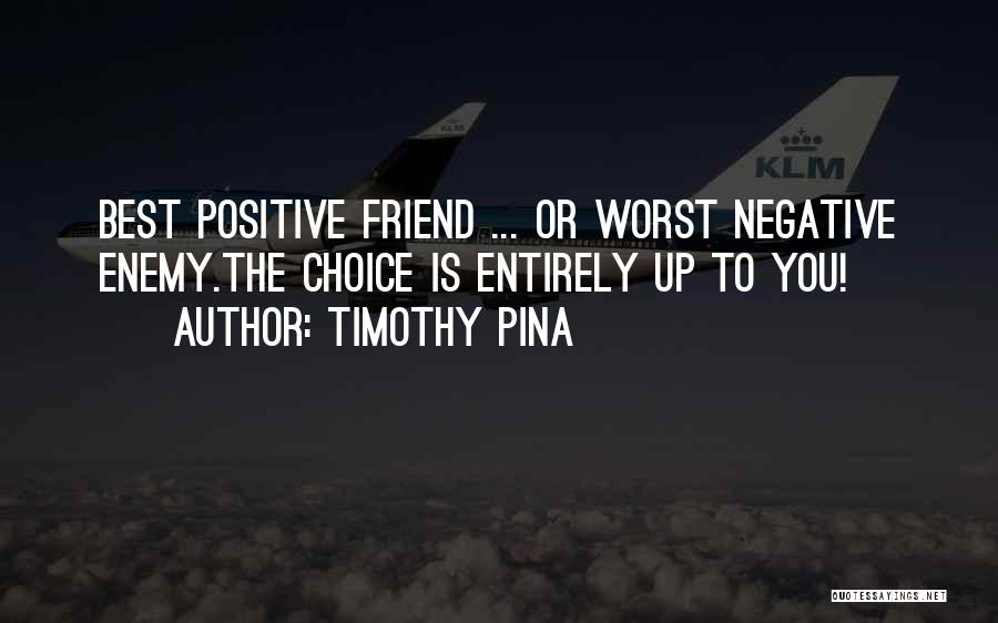 Timothy Pina Quotes: Best Positive Friend ... Or Worst Negative Enemy.the Choice Is Entirely Up To You!