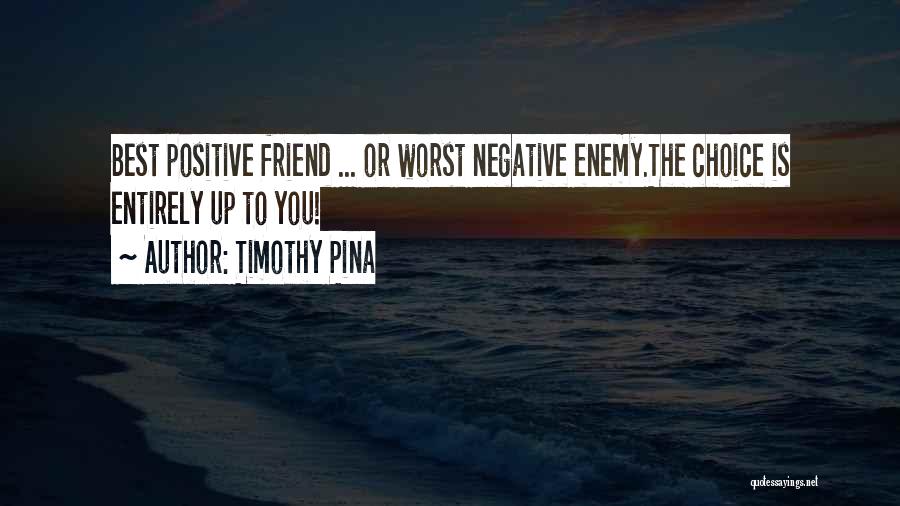 Timothy Pina Quotes: Best Positive Friend ... Or Worst Negative Enemy.the Choice Is Entirely Up To You!