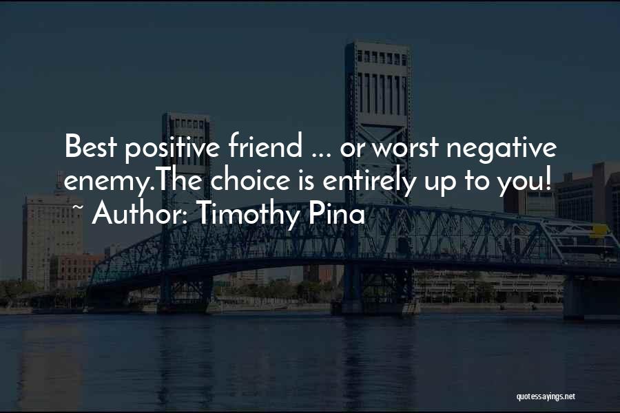 Timothy Pina Quotes: Best Positive Friend ... Or Worst Negative Enemy.the Choice Is Entirely Up To You!