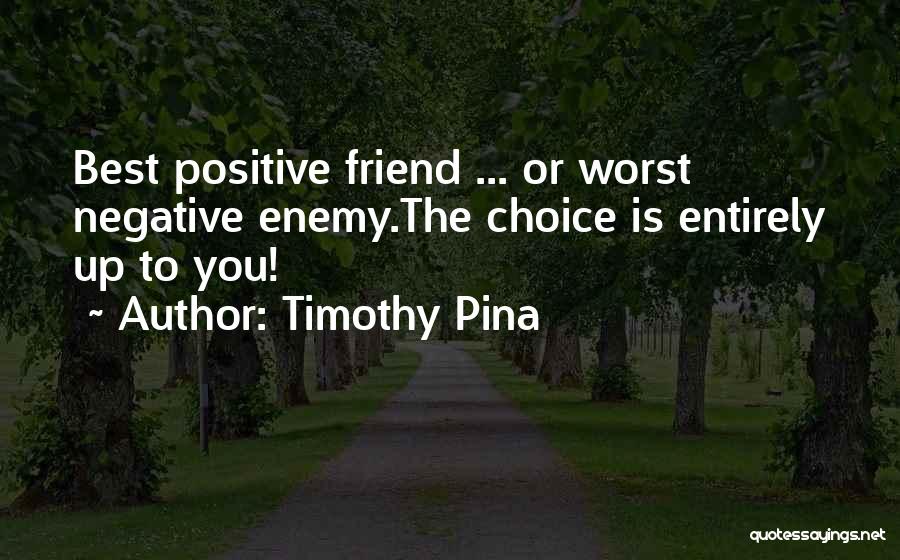 Timothy Pina Quotes: Best Positive Friend ... Or Worst Negative Enemy.the Choice Is Entirely Up To You!