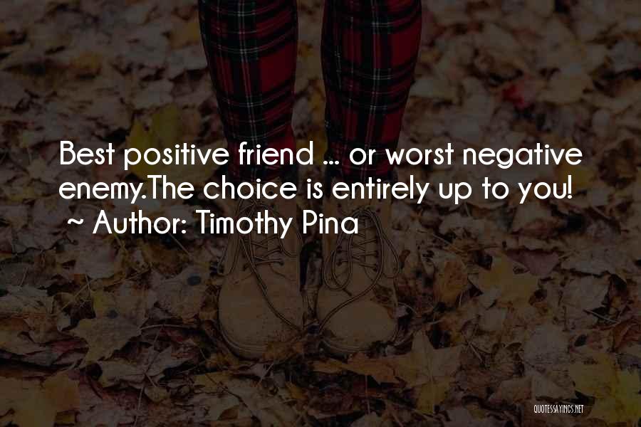 Timothy Pina Quotes: Best Positive Friend ... Or Worst Negative Enemy.the Choice Is Entirely Up To You!