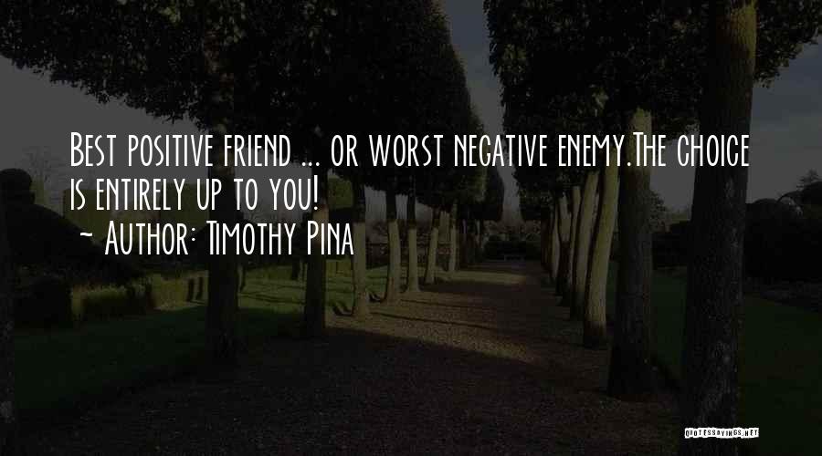 Timothy Pina Quotes: Best Positive Friend ... Or Worst Negative Enemy.the Choice Is Entirely Up To You!