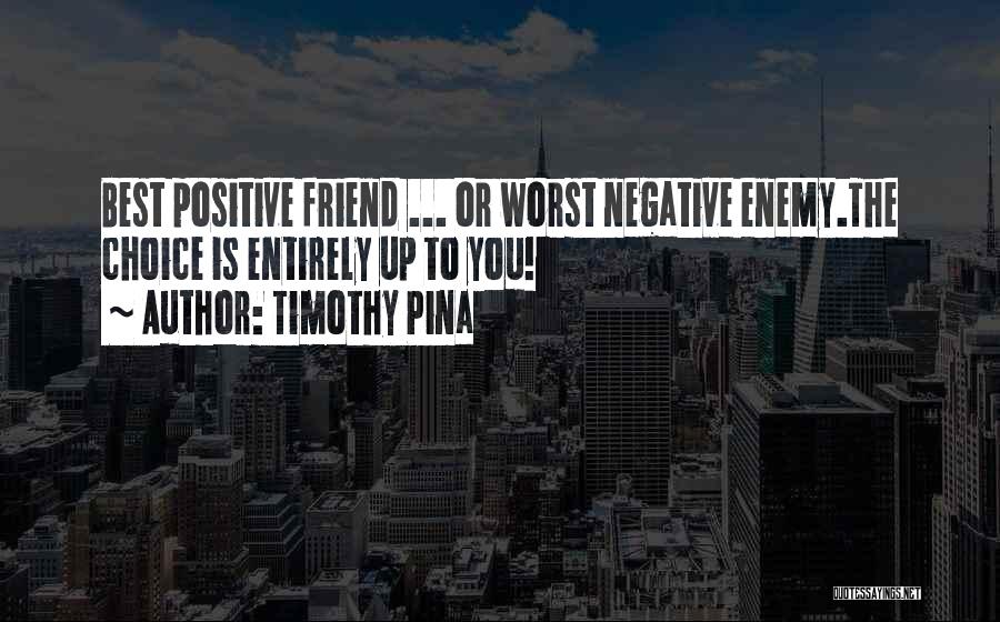 Timothy Pina Quotes: Best Positive Friend ... Or Worst Negative Enemy.the Choice Is Entirely Up To You!