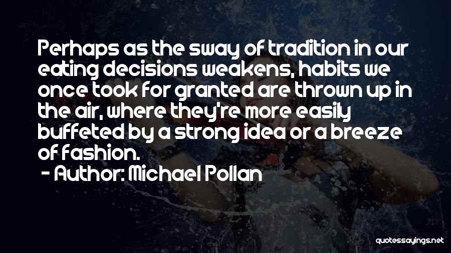 Michael Pollan Quotes: Perhaps As The Sway Of Tradition In Our Eating Decisions Weakens, Habits We Once Took For Granted Are Thrown Up