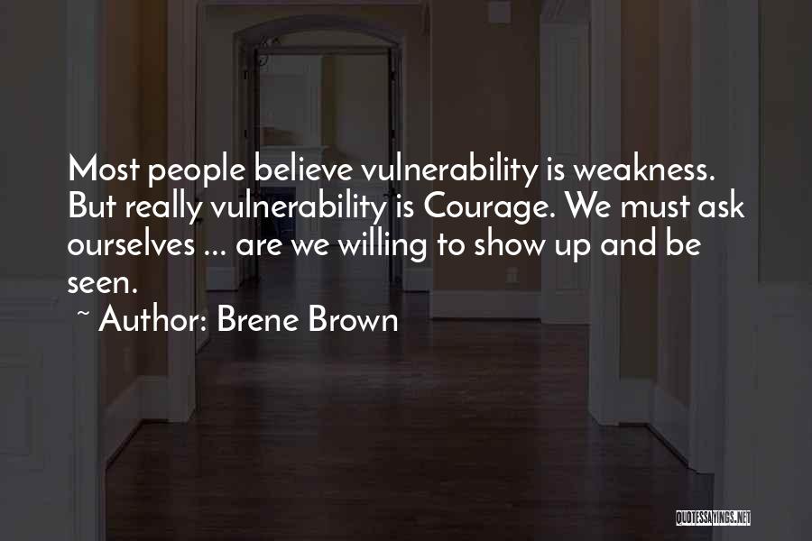 Brene Brown Quotes: Most People Believe Vulnerability Is Weakness. But Really Vulnerability Is Courage. We Must Ask Ourselves ... Are We Willing To