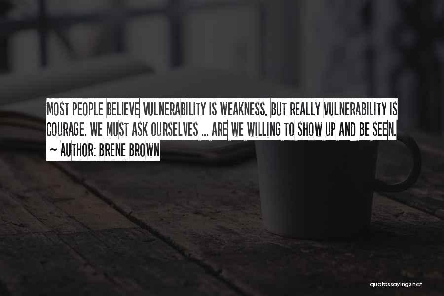 Brene Brown Quotes: Most People Believe Vulnerability Is Weakness. But Really Vulnerability Is Courage. We Must Ask Ourselves ... Are We Willing To