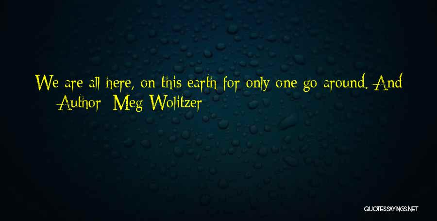 Meg Wolitzer Quotes: We Are All Here, On This Earth For Only One Go Around. And Everyone Thinks Their Purpose Is To Just