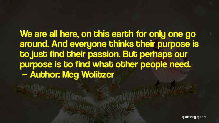Meg Wolitzer Quotes: We Are All Here, On This Earth For Only One Go Around. And Everyone Thinks Their Purpose Is To Just