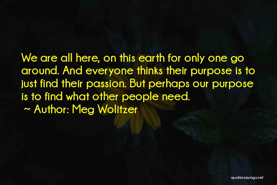 Meg Wolitzer Quotes: We Are All Here, On This Earth For Only One Go Around. And Everyone Thinks Their Purpose Is To Just