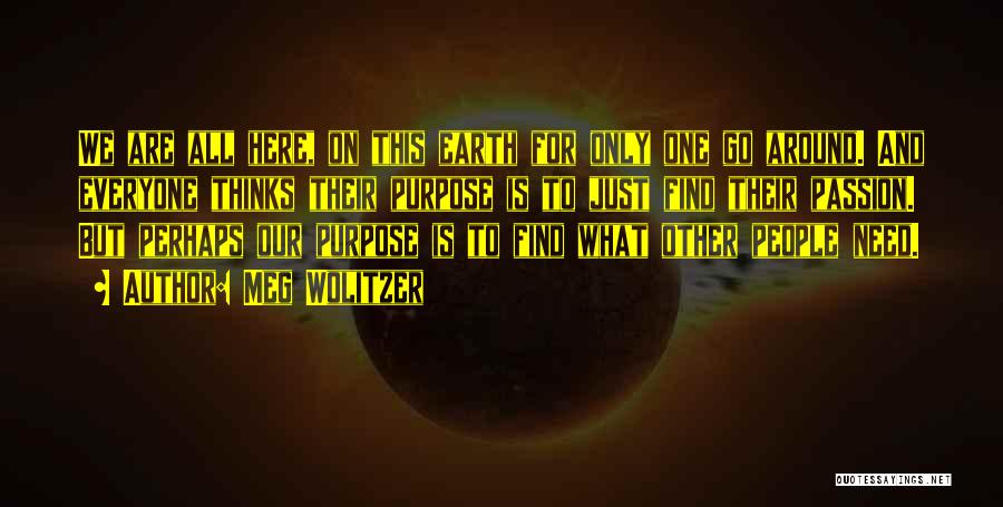 Meg Wolitzer Quotes: We Are All Here, On This Earth For Only One Go Around. And Everyone Thinks Their Purpose Is To Just