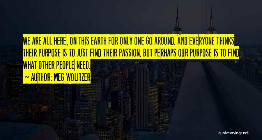 Meg Wolitzer Quotes: We Are All Here, On This Earth For Only One Go Around. And Everyone Thinks Their Purpose Is To Just