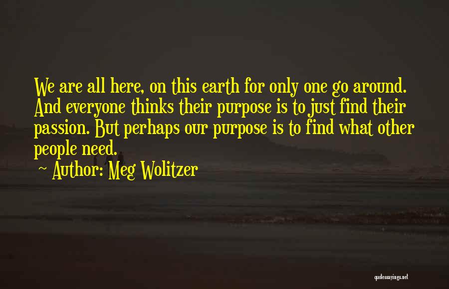 Meg Wolitzer Quotes: We Are All Here, On This Earth For Only One Go Around. And Everyone Thinks Their Purpose Is To Just