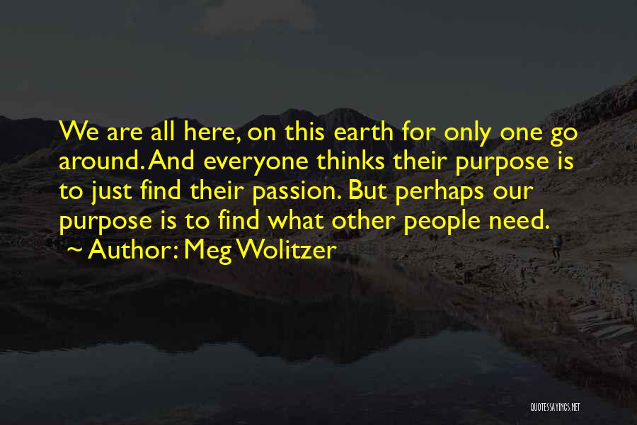 Meg Wolitzer Quotes: We Are All Here, On This Earth For Only One Go Around. And Everyone Thinks Their Purpose Is To Just