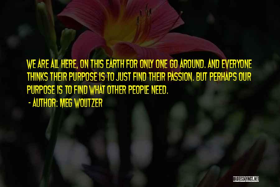 Meg Wolitzer Quotes: We Are All Here, On This Earth For Only One Go Around. And Everyone Thinks Their Purpose Is To Just