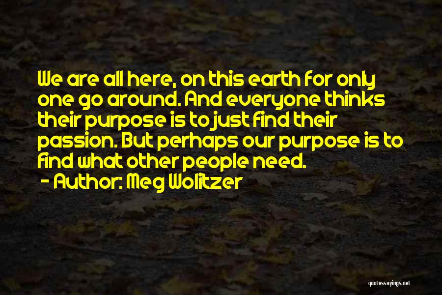 Meg Wolitzer Quotes: We Are All Here, On This Earth For Only One Go Around. And Everyone Thinks Their Purpose Is To Just