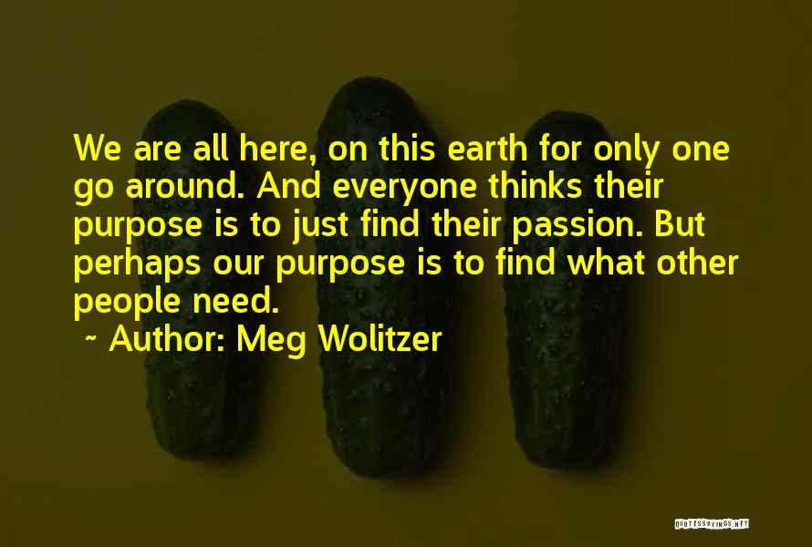 Meg Wolitzer Quotes: We Are All Here, On This Earth For Only One Go Around. And Everyone Thinks Their Purpose Is To Just