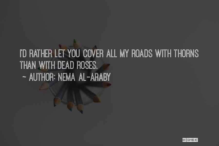 Nema Al-Araby Quotes: I'd Rather Let You Cover All My Roads With Thorns Than With Dead Roses.