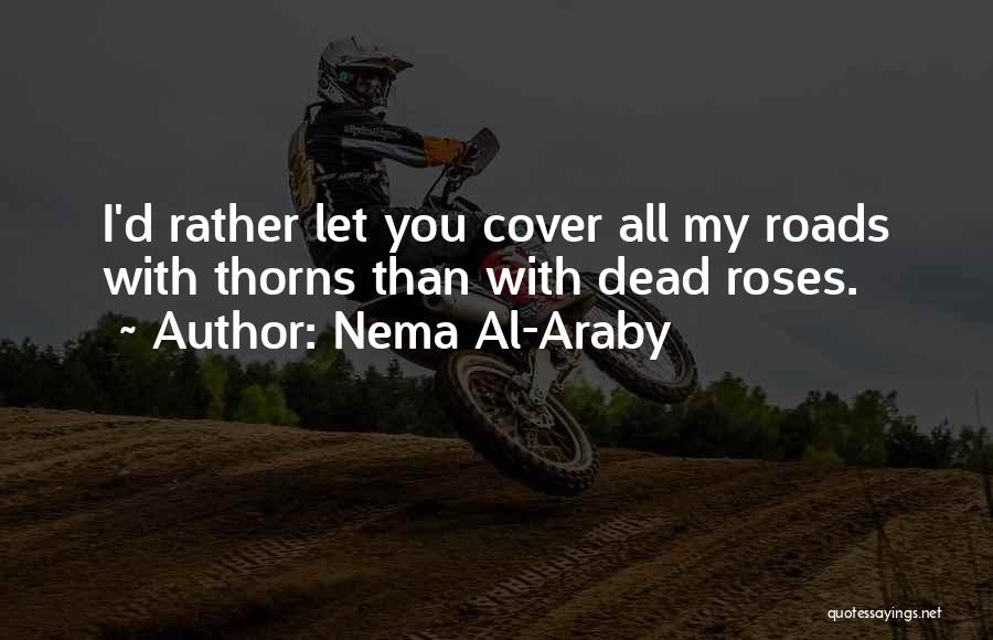 Nema Al-Araby Quotes: I'd Rather Let You Cover All My Roads With Thorns Than With Dead Roses.