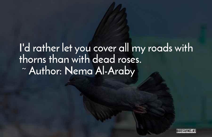 Nema Al-Araby Quotes: I'd Rather Let You Cover All My Roads With Thorns Than With Dead Roses.