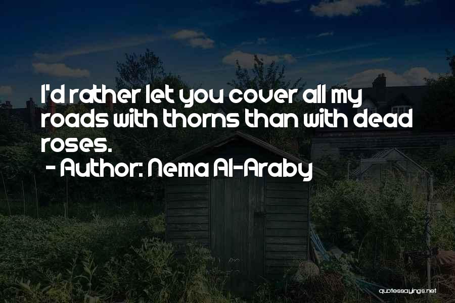 Nema Al-Araby Quotes: I'd Rather Let You Cover All My Roads With Thorns Than With Dead Roses.