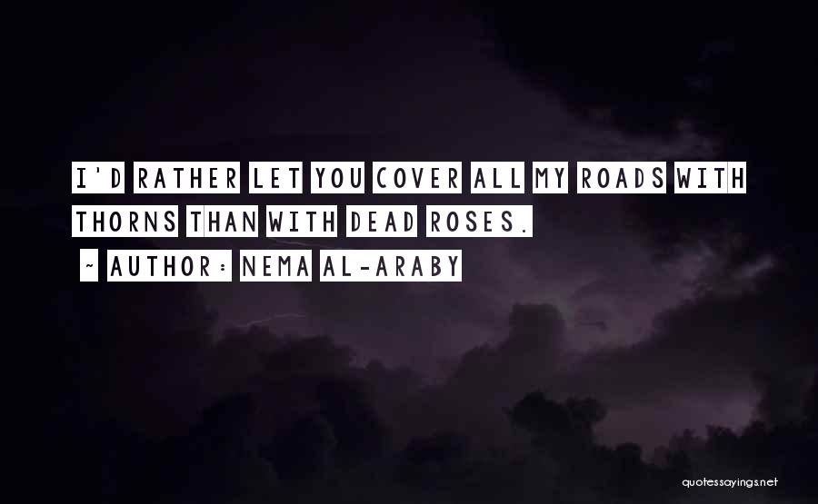 Nema Al-Araby Quotes: I'd Rather Let You Cover All My Roads With Thorns Than With Dead Roses.