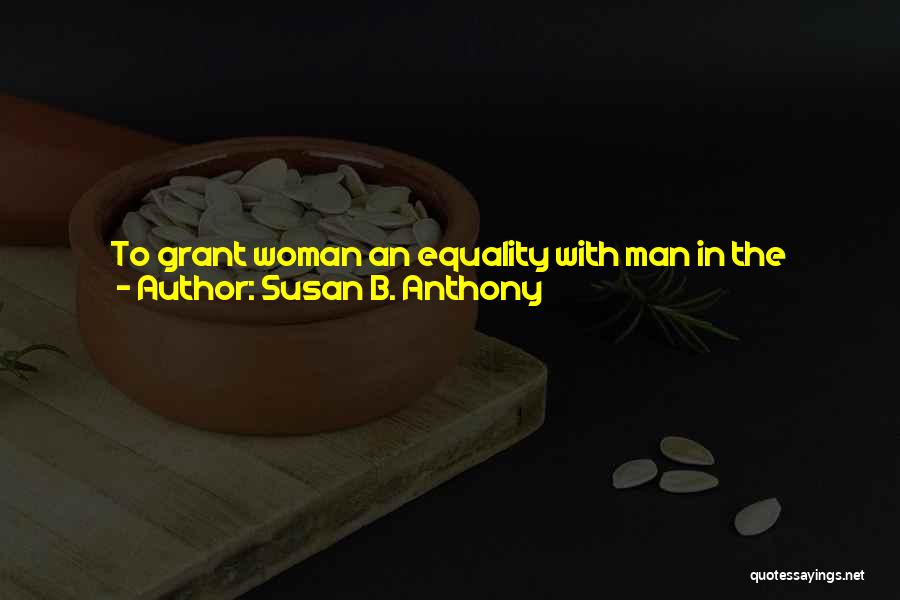 Susan B. Anthony Quotes: To Grant Woman An Equality With Man In The Affairs Of Life Is Contrary To Every Tradition, Every Precedent, Every
