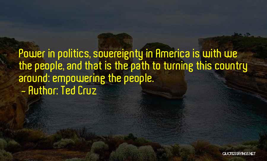 Ted Cruz Quotes: Power In Politics, Sovereignty In America Is With We The People, And That Is The Path To Turning This Country