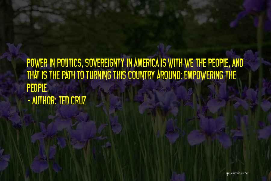Ted Cruz Quotes: Power In Politics, Sovereignty In America Is With We The People, And That Is The Path To Turning This Country