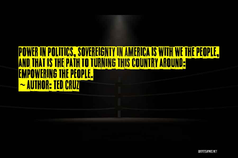 Ted Cruz Quotes: Power In Politics, Sovereignty In America Is With We The People, And That Is The Path To Turning This Country