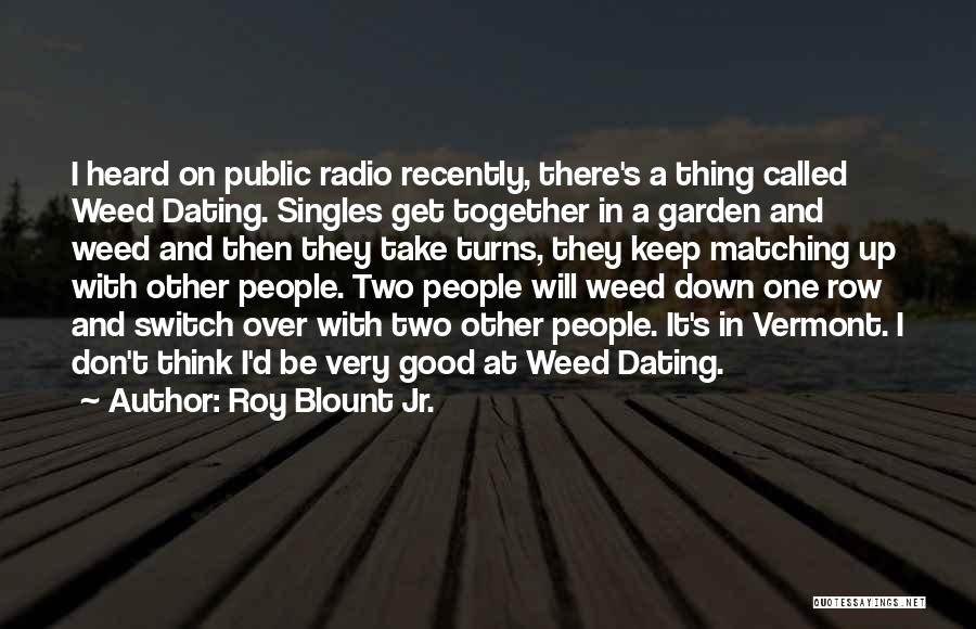 Roy Blount Jr. Quotes: I Heard On Public Radio Recently, There's A Thing Called Weed Dating. Singles Get Together In A Garden And Weed