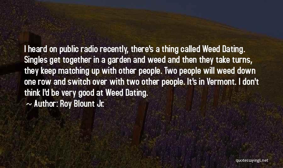 Roy Blount Jr. Quotes: I Heard On Public Radio Recently, There's A Thing Called Weed Dating. Singles Get Together In A Garden And Weed
