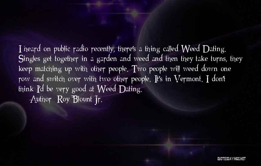 Roy Blount Jr. Quotes: I Heard On Public Radio Recently, There's A Thing Called Weed Dating. Singles Get Together In A Garden And Weed