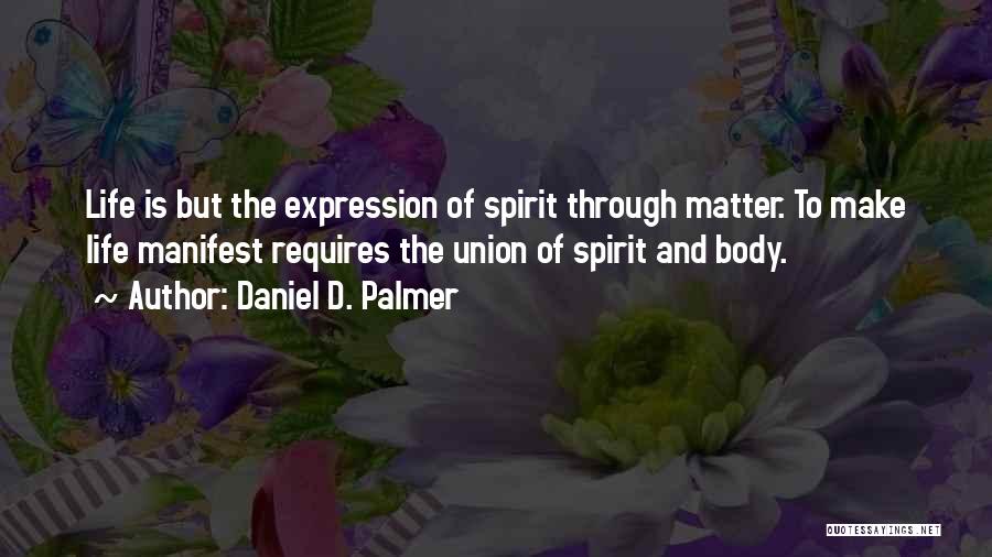 Daniel D. Palmer Quotes: Life Is But The Expression Of Spirit Through Matter. To Make Life Manifest Requires The Union Of Spirit And Body.