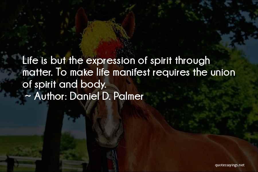 Daniel D. Palmer Quotes: Life Is But The Expression Of Spirit Through Matter. To Make Life Manifest Requires The Union Of Spirit And Body.