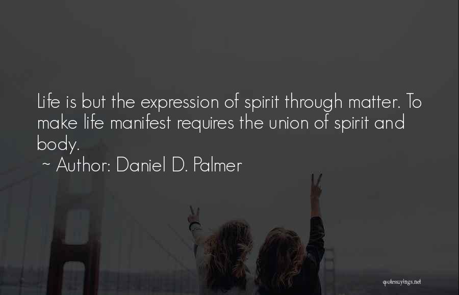 Daniel D. Palmer Quotes: Life Is But The Expression Of Spirit Through Matter. To Make Life Manifest Requires The Union Of Spirit And Body.