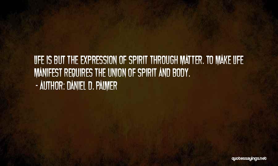 Daniel D. Palmer Quotes: Life Is But The Expression Of Spirit Through Matter. To Make Life Manifest Requires The Union Of Spirit And Body.