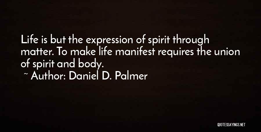 Daniel D. Palmer Quotes: Life Is But The Expression Of Spirit Through Matter. To Make Life Manifest Requires The Union Of Spirit And Body.
