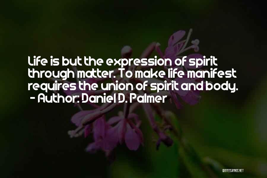 Daniel D. Palmer Quotes: Life Is But The Expression Of Spirit Through Matter. To Make Life Manifest Requires The Union Of Spirit And Body.