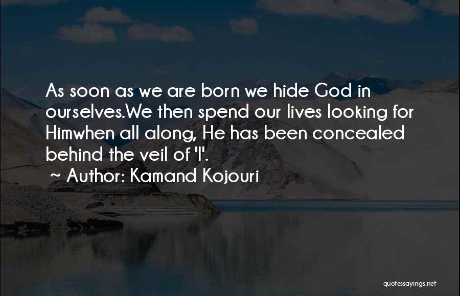 Kamand Kojouri Quotes: As Soon As We Are Born We Hide God In Ourselves.we Then Spend Our Lives Looking For Himwhen All Along,