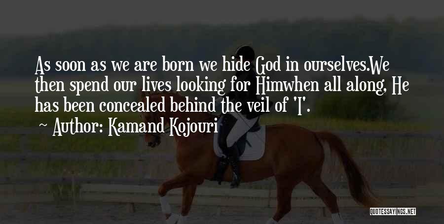 Kamand Kojouri Quotes: As Soon As We Are Born We Hide God In Ourselves.we Then Spend Our Lives Looking For Himwhen All Along,