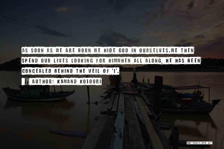 Kamand Kojouri Quotes: As Soon As We Are Born We Hide God In Ourselves.we Then Spend Our Lives Looking For Himwhen All Along,