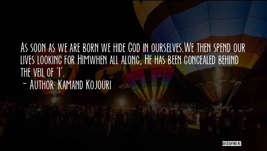 Kamand Kojouri Quotes: As Soon As We Are Born We Hide God In Ourselves.we Then Spend Our Lives Looking For Himwhen All Along,